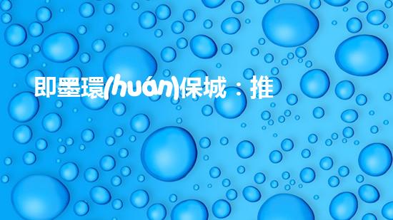 即墨環(huán)保城：推進(jìn)綠色低碳發(fā)展，打造生態(tài)宜居城市